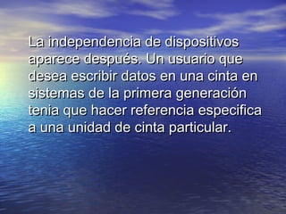 La independencia de dispositivos
aparece después. Un usuario que
desea escribir datos en una cinta en
sistemas de la primera generación
tenia que hacer referencia especifica
a una unidad de cinta particular.
 