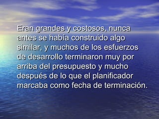 Eran grandes y costosos, nunca
antes se había construido algo
similar, y muchos de los esfuerzos
de desarrollo terminaron muy por
arriba del presupuesto y mucho
después de lo que el planificador
marcaba como fecha de terminación.
 