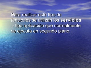 Para realizar este tipo de
funciones se utilizan los servicios
.- tipo aplicación que normalmente
se ejecuta en segundo plano
 