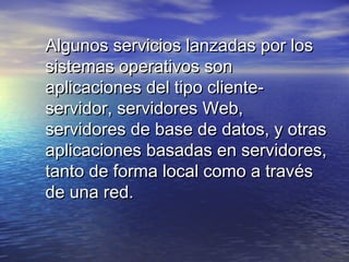 Algunos servicios lanzadas por los
sistemas operativos son
aplicaciones del tipo cliente-
servidor, servidores Web,
servidores de base de datos, y otras
aplicaciones basadas en servidores,
tanto de forma local como a través
de una red.
 