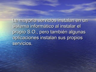La mayoría servicios instalan en un
sistema informático al instalar el
propio S.O., pero también algunas
aplicaciones instalan sus propios
servicios.
 