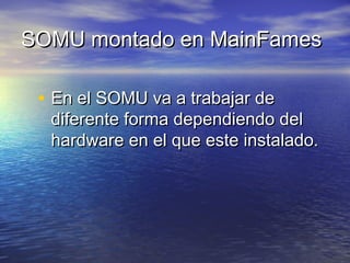 SOMU montado en MainFames

 • En el SOMU va a trabajar de
  diferente forma dependiendo del
  hardware en el que este instalado.
 