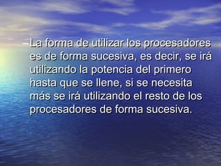 – La forma de utilizar los procesadores
  es de forma sucesiva, es decir, se irá
  utilizando la potencia del primero
  hasta que se llene, si se necesita
  más se irá utilizando el resto de los
  procesadores de forma sucesiva.
 