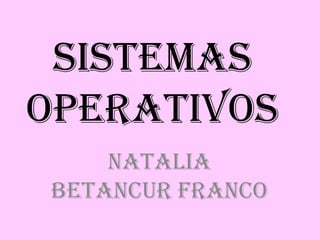 Sistemas
Operativos
    Natalia
Betancur Franco
 