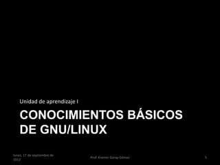Unidad de aprendizaje I

    CONOCIMIENTOS BÁSICOS
    DE GNU/LINUX
lunes, 17 de septiembre de
                              Prof. Kramer Garay Gómez   5
2012
 