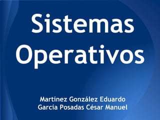 Sistemas
Operativos
 Martínez González Eduardo
 García Posadas César Manuel
 
