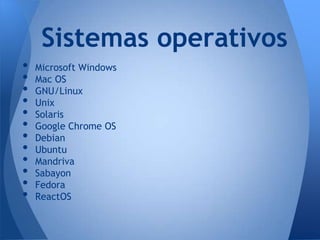 Sistemas operativos
•   Microsoft Windows
•   Mac OS
•   GNU/Linux
•   Unix
•   Solaris
•   Google Chrome OS
•   Debian
•   Ubuntu
•   Mandriva
•   Sabayon
•   Fedora
•   ReactOS
 
