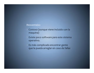 Costoso (aunque viene incluido con la 
maquina)
     i )
Existe poco software para este sistema 
operativo.
Es más complicado encontrar gente 
que la pueda arreglar en caso de fallas
 