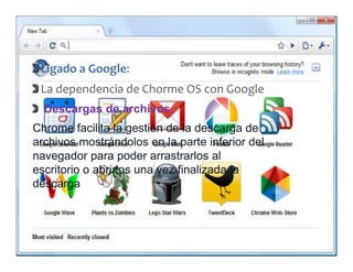 Ligado a Google: 
 La dependencia de Chorme OS con Google
    d    d      d h                  l
  Descargas de archivos.
Chrome facilita la gestión de la descarga de
archivos mostrándolos en la parte inferior del
navegador para poder arrastrarlos al
        d            d        t l      l
escritorio o abrirlos una vez finalizada la
desca ga
descarga
 