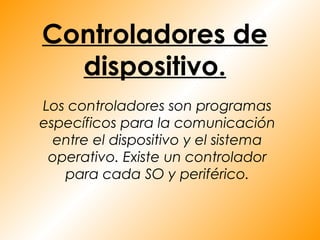 Controladores de
  dispositivo.
Los controladores son programas
específicos para la comunicación
  entre el dispositivo y el sistema
 operativo. Existe un controlador
   para cada SO y periférico.
 
