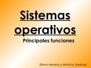 Sistemas
operativos
 Principales funciones



       Elena Herrera y Mónica Jiménez
 