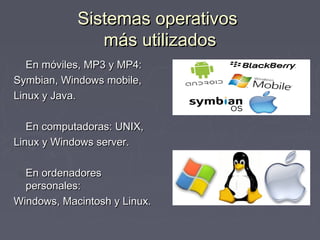 Sistemas operativos
               más utilizados
   En móviles, MP3 y MP4:
Symbian, Windows mobile,
Linux y Java.

   En computadoras: UNIX,
Linux y Windows server.

  En ordenadores
  personales:
Windows, Macintosh y Linux.
 
