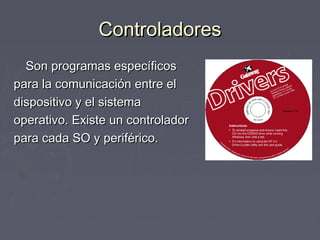 Controladores
  Son programas específicos
para la comunicación entre el
dispositivo y el sistema
operativo. Existe un controlador
para cada SO y periférico.
 