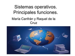 Sistemas operativos.
 Principales funciones.
María Canfrán y Raquel de la
           Cruz
 
