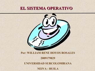 EL SISTEMA OPERATIVO




Por: WILLIAM RENE HOYOS ROSALES
           2009179829
 UNIVERSIDAD SURCOLOMBIANA
         NEIVA - HUILA
 