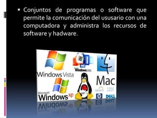  Conjuntos de programas o software que
 permite la comunicación del ususario con una
 computadora y administra los recursos de
 software y hadware.
 