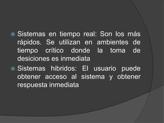  Sistemas en tiempo real: Son los más
  rápidos. Se utilizan en ambientes de
  tiempo crítico donde la toma de
  desiciones es inmediata
 Sistemas hibridos: El usuario puede
  obtener acceso al sistema y obtener
  respuesta inmediata
 