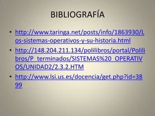 BIBLIOGRAFÍA
• http://www.taringa.net/posts/info/1863930/L
  os-sistemas-operativos-y-su-historia.html
• http://148.204.211.134/polilibros/portal/Polili
  bros/P_terminados/SISTEMAS%20_OPERATIV
  OS/UNIDAD2/2.3.2.HTM
• http://www.lsi.us.es/docencia/get.php?id=38
  99
 