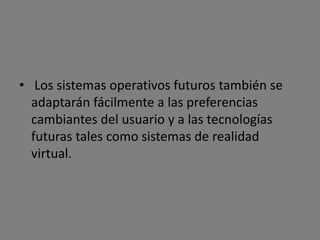 • Los sistemas operativos futuros también se
  adaptarán fácilmente a las preferencias
  cambiantes del usuario y a las tecnologías
  futuras tales como sistemas de realidad
  virtual.
 