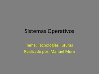 Sistemas Operativos

 Tema: Tecnologías Futuras
Realizado por: Manuel Mora
 
