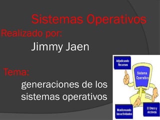Sistemas Operativos
Realizado por:
      Jimmy Jaen

Tema:
   generaciones de los
   sistemas operativos
 