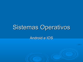 Sistemas Operativos
     Android e IOS
 