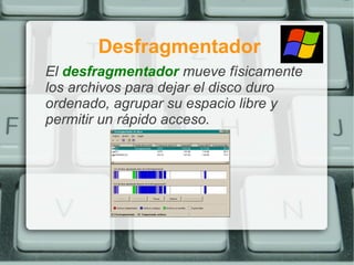 Desfragmentador
El desfragmentador mueve físicamente
los archivos para dejar el disco duro
ordenado, agrupar su espacio libre y
permitir un rápido acceso.
 