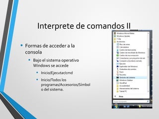 Interprete de comandos II

• Formas de acceder a la
  consola
   •   Bajo el sistema operativo
       Windows se accede
        •   Inicio/Ejecutar/cmd
        •   Inicio/Todos los
            programas/Accesorios/Símbol
            o del sistema.
 