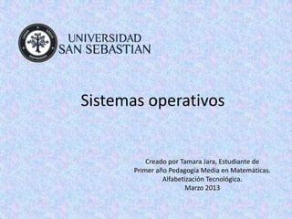 Sistemas operativos


           Creado por Tamara Jara, Estudiante de
       Primer año Pedagogía Media en Matemáticas.
                Alfabetización Tecnológica.
                        Marzo 2013
 