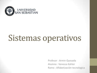 Sistemas operativos

          Profesor : Armin Quezada
          Alumno : Vanessa Kahler
          Ramo : Alfabetización tecnologica
 