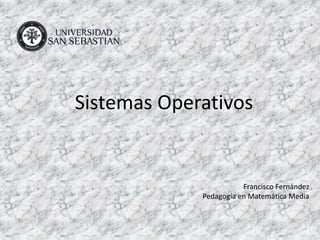 Sistemas Operativos


                        Francisco Fernández
             Pedagogía en Matemática Media
 