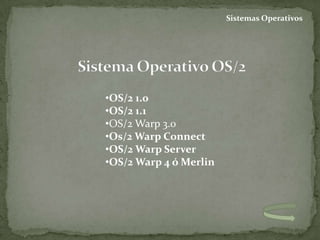 Sistemas Operativos




•OS/2 1.0
•OS/2 1.1
•OS/2 Warp 3.0
•Os/2 Warp Connect
•OS/2 Warp Server
•OS/2 Warp 4 ó Merlin
 