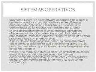 SISTEMAS OPERATIVOS

• Un Sistema Operativo es el software encargado de ejercer el
  control y coordinar el uso del hardwa...