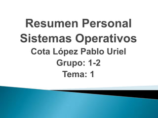 Resumen Personal
Sistemas Operativos
 Cota López Pablo Uriel
       Grupo: 1-2
        Tema: 1
 