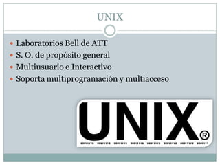 UNIX
 Laboratorios Bell de ATT
 S. O. de propósito general
 Multiusuario e Interactivo
 Soporta multiprogramación y multiacceso
 