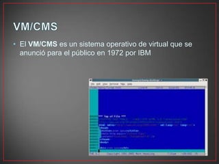 • El VM/CMS es un sistema operativo de virtual que se
anunció para el público en 1972 por IBM
 