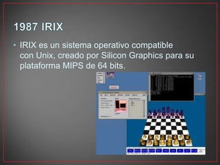 • IRIX es un sistema operativo compatible
con Unix, creado por Silicon Graphics para su
plataforma MIPS de 64 bits.
 