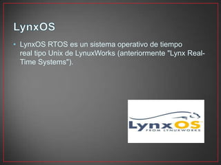 • LynxOS RTOS es un sistema operativo de tiempo
real tipo Unix de LynuxWorks (anteriormente "Lynx Real-
Time Systems").
 