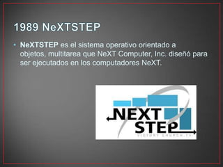 • NeXTSTEP es el sistema operativo orientado a
objetos, multitarea que NeXT Computer, Inc. diseñó para
ser ejecutados en los computadores NeXT.
 