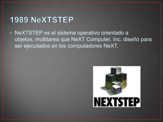 • NeXTSTEP es el sistema operativo orientado a
objetos, multitarea que NeXT Computer, Inc. diseñó para
ser ejecutados en los computadores NeXT.
 