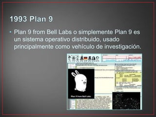 • Plan 9 from Bell Labs o simplemente Plan 9 es
un sistema operativo distribuido, usado
principalmente como vehículo de investigación.
 