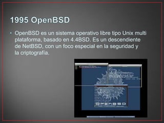 • OpenBSD es un sistema operativo libre tipo Unix multi
plataforma, basado en 4.4BSD. Es un descendiente
de NetBSD, con un foco especial en la seguridad y
la criptografía.
 