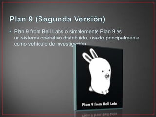 • Plan 9 from Bell Labs o simplemente Plan 9 es
un sistema operativo distribuido, usado principalmente
como vehículo de investigación.
 