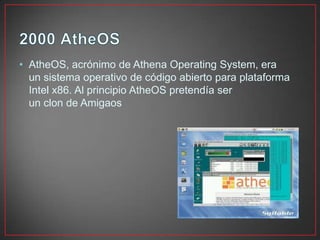• AtheOS, acrónimo de Athena Operating System, era
un sistema operativo de código abierto para plataforma
Intel x86. Al principio AtheOS pretendía ser
un clon de Amigaos
 