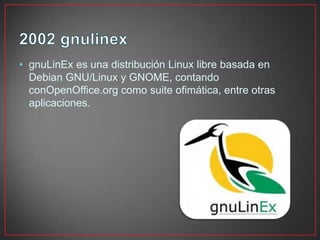 • gnuLinEx es una distribución Linux libre basada en
Debian GNU/Linux y GNOME, contando
conOpenOffice.org como suite ofimática, entre otras
aplicaciones.
 