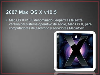 • Mac OS X v10.5 denominado Leopard es la sexta
versión del sistema operativo de Apple, Mac OS X, para
computadoras de escritorio y servidores Macintosh.
 