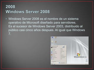 • Windows Server 2008 es el nombre de un sistema
operativo de Microsoft diseñado para servidores.
Es el sucesor de Windows Server 2003, distribuido al
público casi cinco años despues. Al igual que Windows
7.
 
