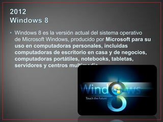 • Windows 8 es la versión actual del sistema operativo
de Microsoft Windows, producido por Microsoft para su
uso en computadoras personales, incluidas
computadoras de escritorio en casa y de negocios,
computadoras portátiles, notebooks, tabletas,
servidores y centros multimedia.
 