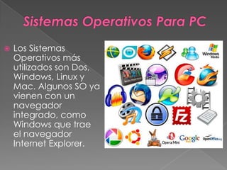  Los Sistemas
Operativos más
utilizados son Dos,
Windows, Linux y
Mac. Algunos SO ya
vienen con un
navegador
integrado, como
Windows que trae
el navegador
Internet Explorer.
 