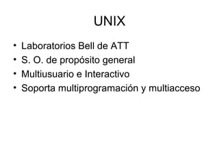 UNIX
• Laboratorios Bell de ATT
• S. O. de propósito general
• Multiusuario e Interactivo
• Soporta multiprogramación y multiacceso
 